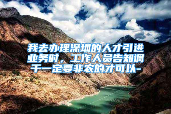 我去辦理深圳的人才引進業(yè)務時，工作人員告知調干一定要非農的才可以-