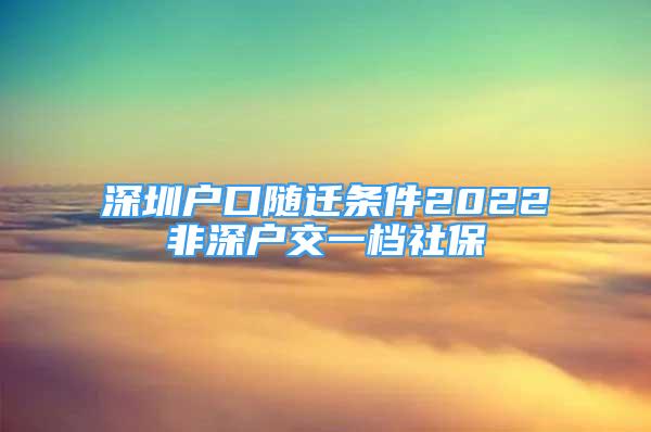 深圳戶口隨遷條件2022非深戶交一檔社保