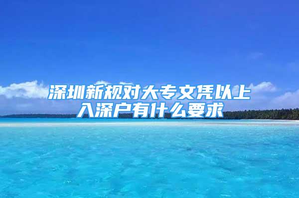 深圳新規(guī)對大專文憑以上入深戶有什么要求