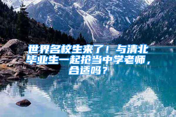 世界名校生來了！與清北畢業(yè)生一起搶當中學老師，合適嗎？