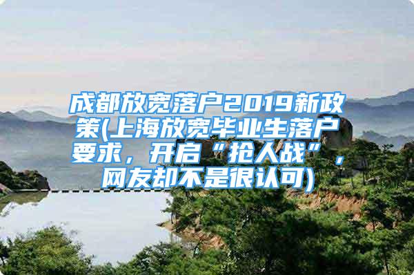 成都放寬落戶2019新政策(上海放寬畢業(yè)生落戶要求，開啟“搶人戰(zhàn)”，網友卻不是很認可)