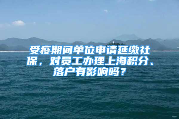 受疫期間單位申請延繳社保，對員工辦理上海積分、落戶有影響嗎？