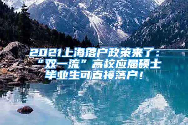 2021上海落戶(hù)政策來(lái)了：“雙一流”高校應(yīng)屆碩士畢業(yè)生可直接落戶(hù)！