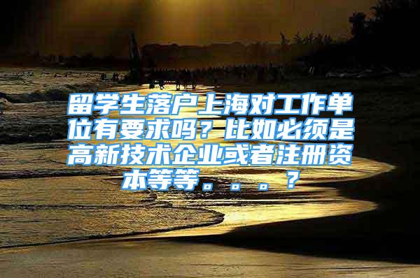 留學生落戶上海對工作單位有要求嗎？比如必須是高新技術企業(yè)或者注冊資本等等。。。？