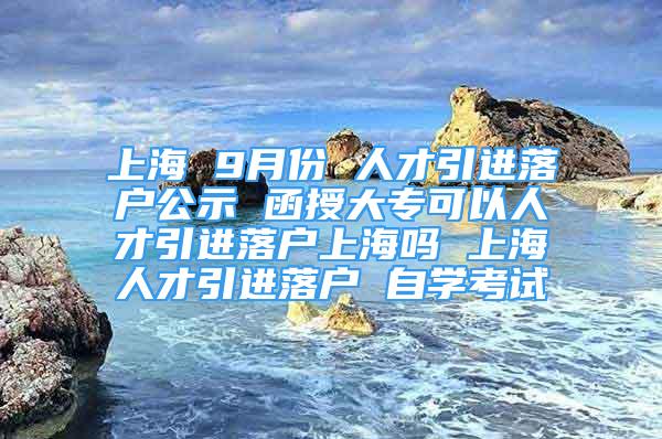 上海 9月份 人才引進(jìn)落戶公示 函授大?？梢匀瞬乓M(jìn)落戶上海嗎 上海人才引進(jìn)落戶 自學(xué)考試