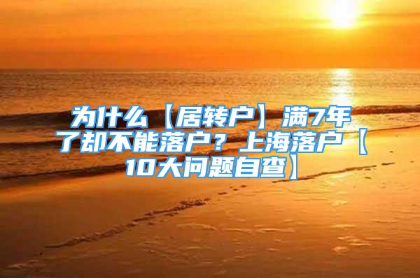 為什么【居轉(zhuǎn)戶】滿7年了卻不能落戶？上海落戶【10大問題自查】