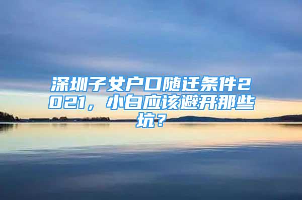 深圳子女戶口隨遷條件2021，小白應(yīng)該避開那些坑？