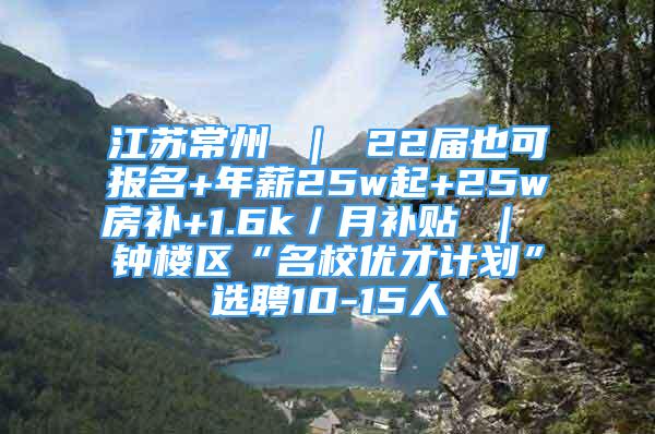 江蘇常州 ｜ 22屆也可報(bào)名+年薪25w起+25w房補(bǔ)+1.6k／月補(bǔ)貼 ｜ 鐘樓區(qū)“名校優(yōu)才計(jì)劃”選聘10-15人