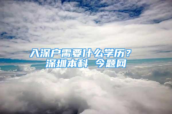 入深戶需要什么學(xué)歷？ 深圳本科 今題網(wǎng)