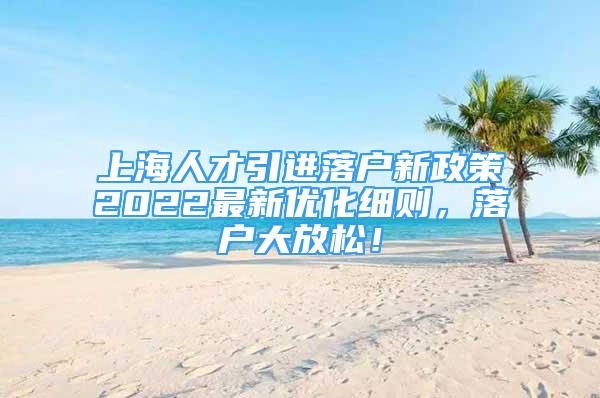 上海人才引進(jìn)落戶新政策2022最新優(yōu)化細(xì)則，落戶大放松！