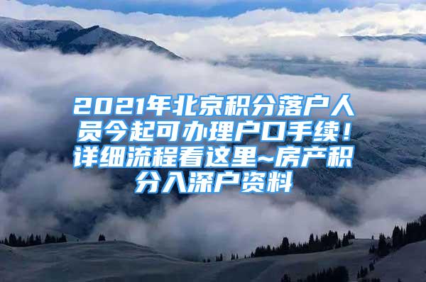 2021年北京積分落戶人員今起可辦理戶口手續(xù)！詳細流程看這里~房產積分入深戶資料