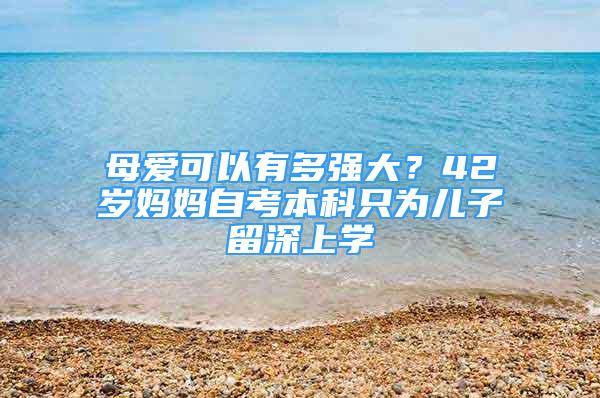 母愛(ài)可以有多強(qiáng)大？42歲媽媽自考本科只為兒子留深上學(xué)