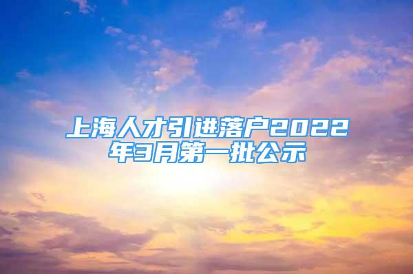 上海人才引進落戶2022年3月第一批公示