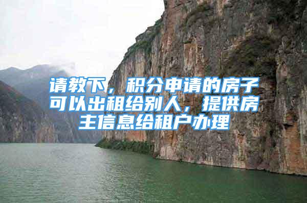 請教下，積分申請的房子可以出租給別人，提供房主信息給租戶辦理