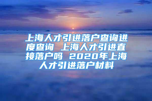 上海人才引進(jìn)落戶(hù)查詢(xún)進(jìn)度查詢(xún) 上海人才引進(jìn)直接落戶(hù)嗎 2020年上海人才引進(jìn)落戶(hù)材料