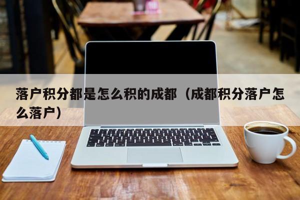 落戶積分都是怎么積的成都（成都積分落戶怎么落戶）-第1張圖片-成都戶口網(wǎng)