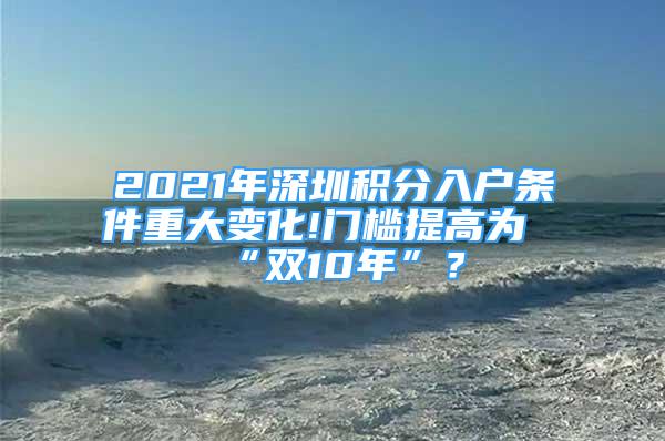 2021年深圳積分入戶條件重大變化!門檻提高為“雙10年”？