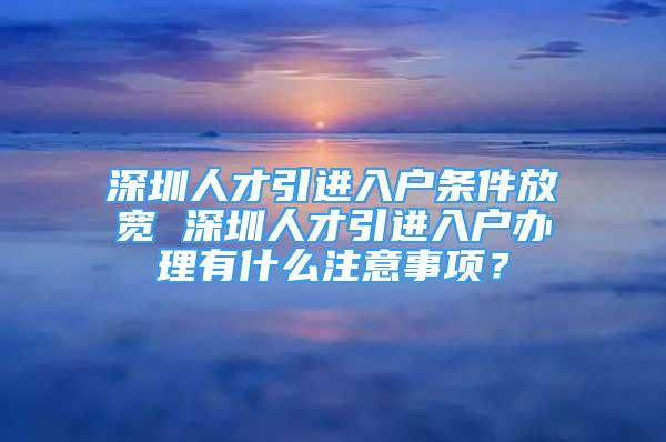 深圳人才引進入戶條件放寬 深圳人才引進入戶辦理有什么注意事項？