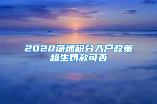 2020深圳積分入戶政策超生罰款可否