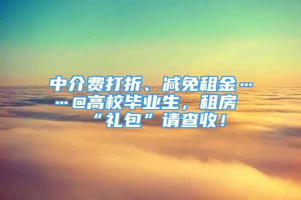 中介費(fèi)打折、減免租金……@高校畢業(yè)生，租房“禮包”請(qǐng)查收！