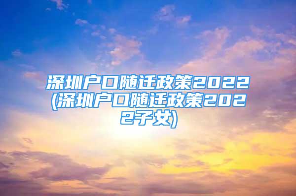 深圳戶口隨遷政策2022(深圳戶口隨遷政策2022子女)