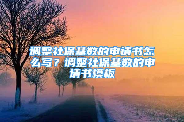 調(diào)整社?；鶖?shù)的申請書怎么寫？調(diào)整社?；鶖?shù)的申請書模板