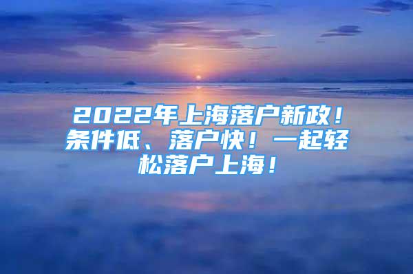 2022年上海落戶新政！條件低、落戶快！一起輕松落戶上海！