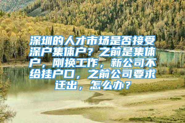 深圳的人才市場是否接受深戶集體戶？之前是集體戶，剛換工作，新公司不給掛戶口，之前公司要求遷出，怎么辦？