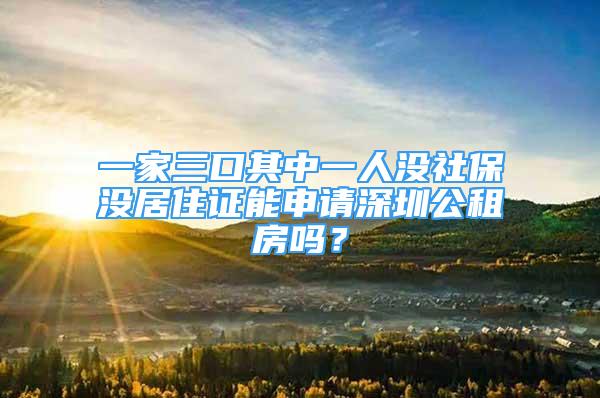 一家三口其中一人沒社保沒居住證能申請深圳公租房嗎？