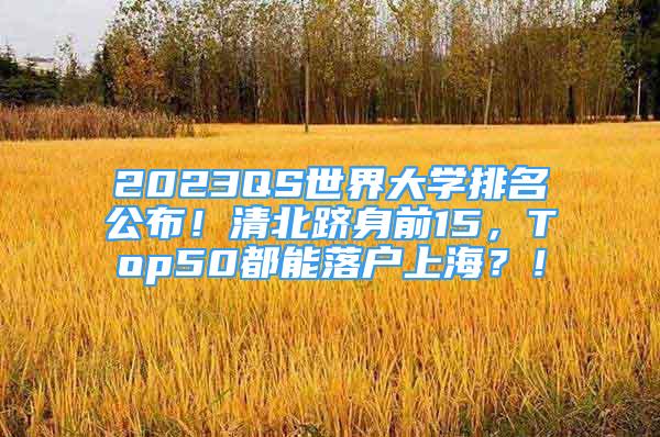 2023QS世界大學(xué)排名公布！清北躋身前15，Top50都能落戶上海？！