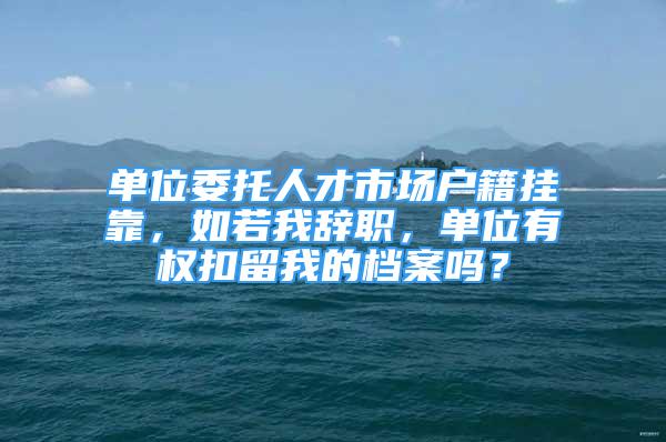 單位委托人才市場戶籍掛靠，如若我辭職，單位有權(quán)扣留我的檔案嗎？