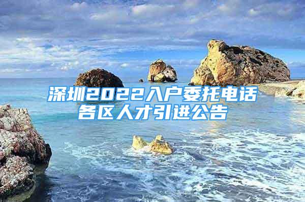 深圳2022入戶委托電話各區(qū)人才引進(jìn)公告