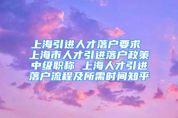 上海引進(jìn)人才落戶要求 上海市人才引進(jìn)落戶政策中級職稱 上海人才引進(jìn)落戶流程及所需時間知乎