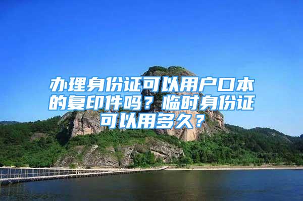 辦理身份證可以用戶口本的復(fù)印件嗎？臨時身份證可以用多久？