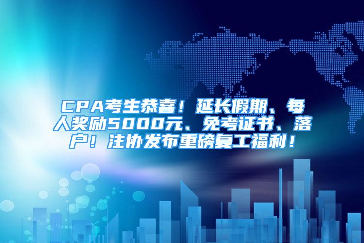 CPA考生恭喜！延長假期、每人獎勵5000元、免考證書、落戶！注協(xié)發(fā)布重磅復工福利！