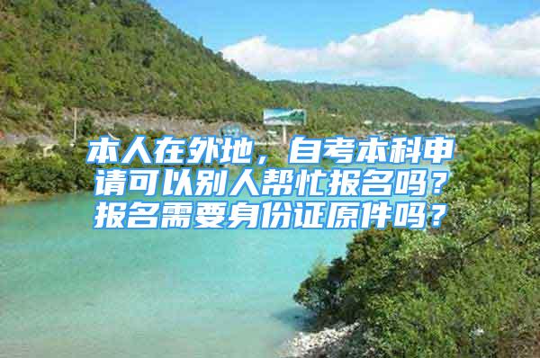 本人在外地，自考本科申請可以別人幫忙報(bào)名嗎？報(bào)名需要身份證原件嗎？