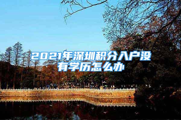 2021年深圳積分入戶沒(méi)有學(xué)歷怎么辦