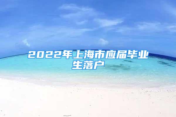 2022年上海市應(yīng)屆畢業(yè)生落戶