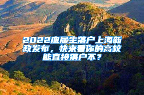 2022應(yīng)屆生落戶上海新政發(fā)布，快來看你的高校能直接落戶不？