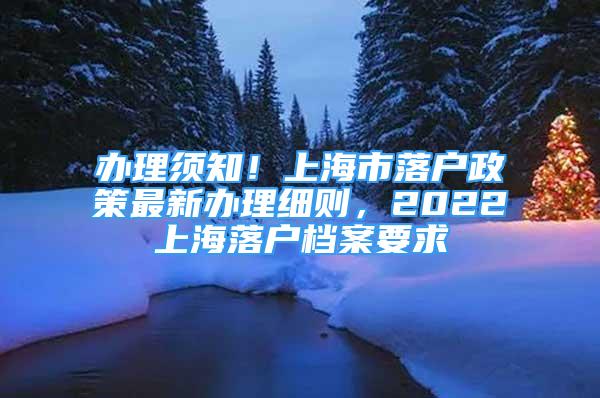 辦理須知！上海市落戶政策最新辦理細(xì)則，2022上海落戶檔案要求