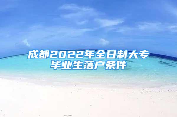 成都2022年全日制大專畢業(yè)生落戶條件