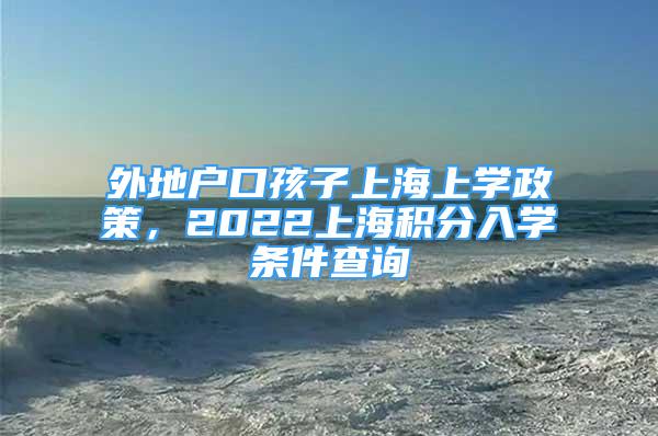 外地戶口孩子上海上學(xué)政策，2022上海積分入學(xué)條件查詢