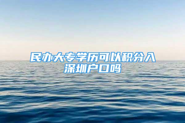 民辦大專學(xué)歷可以積分入深圳戶口嗎