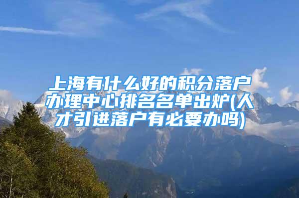 上海有什么好的積分落戶辦理中心排名名單出爐(人才引進落戶有必要辦嗎)