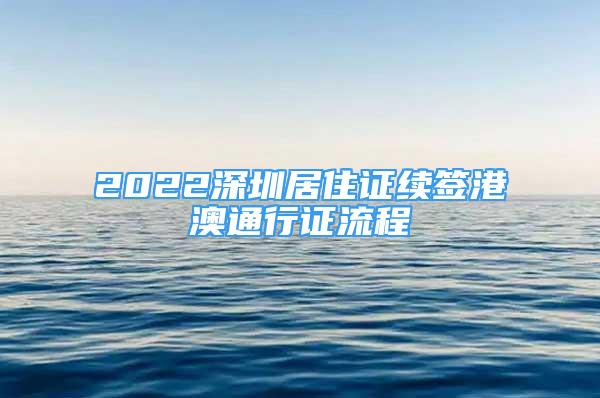 2022深圳居住證續(xù)簽港澳通行證流程