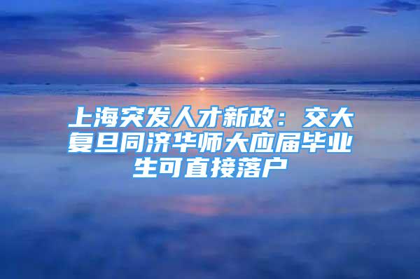 上海突發(fā)人才新政：交大復(fù)旦同濟(jì)華師大應(yīng)屆畢業(yè)生可直接落戶