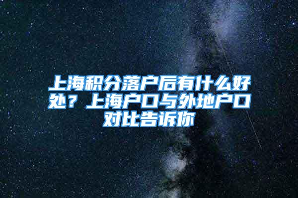 上海積分落戶后有什么好處？上海戶口與外地戶口對比告訴你