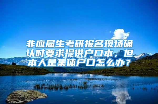 非應屆生考研報名現(xiàn)場確認時要求提供戶口本，但本人是集體戶口怎么辦？