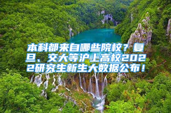 本科都來自哪些院校？復(fù)旦、交大等滬上高校2022研究生新生大數(shù)據(jù)公布！