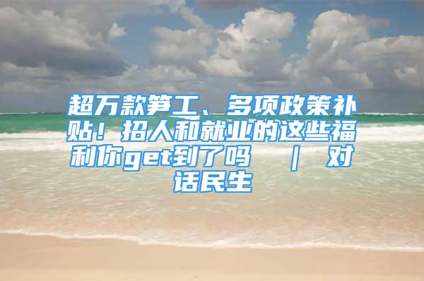 超萬款筍工、多項(xiàng)政策補(bǔ)貼！招人和就業(yè)的這些福利你get到了嗎→ ｜ 對話民生